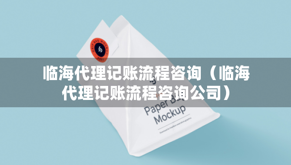 臨海代理記賬流程咨詢（臨海代理記賬流程咨詢公司）