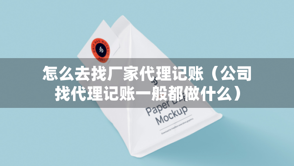 怎么去找廠家代理記賬（公司找代理記賬一般都做什么）