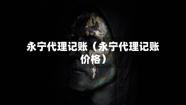 永寧代理記賬（永寧代理記賬價(jià)格）