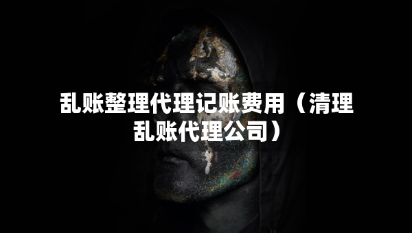 亂賬整理代理記賬費(fèi)用（清理亂賬代理公司）