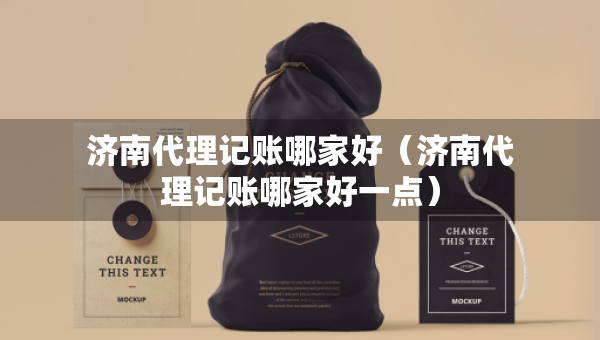 濟南代理記賬哪家好（濟南代理記賬哪家好一點）