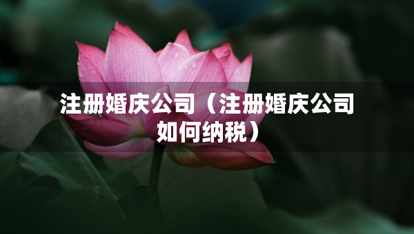 注冊(cè)婚慶公司（注冊(cè)婚慶公司如何納稅）