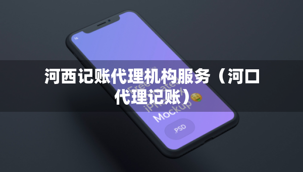 河西記賬代理機(jī)構(gòu)服務(wù)（河口代理記賬）
