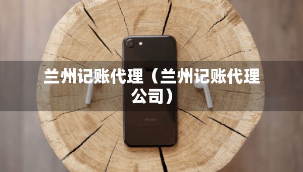 蘭州記賬代理（蘭州記賬代理公司）