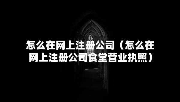 怎么在網(wǎng)上注冊公司（怎么在網(wǎng)上注冊公司食堂營業(yè)執(zhí)照）
