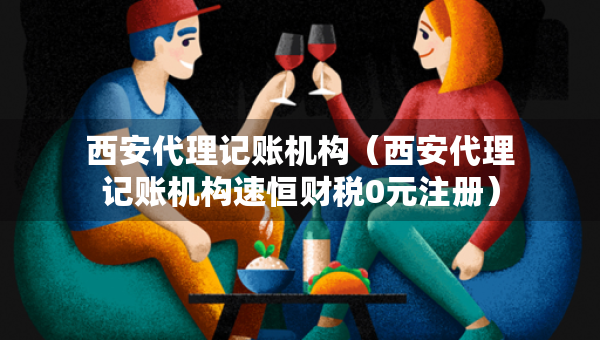 西安代理記賬機(jī)構(gòu)（西安代理記賬機(jī)構(gòu)速恒財(cái)稅0元注冊(cè)）