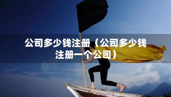 公司多少錢注冊(cè)（公司多少錢注冊(cè)一個(gè)公司）