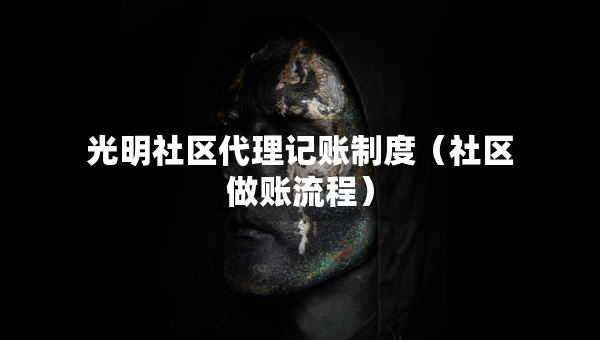 光明社區(qū)代理記賬制度（社區(qū)做賬流程）