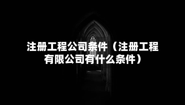 注冊工程公司條件（注冊工程有限公司有什么條件）