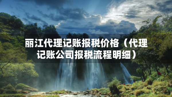 麗江代理記賬報(bào)稅價(jià)格（代理記賬公司報(bào)稅流程明細(xì)）