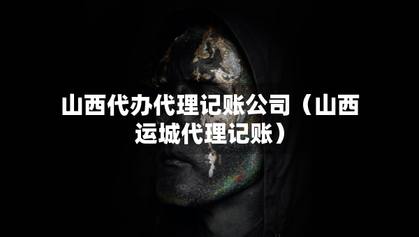山西代辦代理記賬公司（山西運(yùn)城代理記賬）