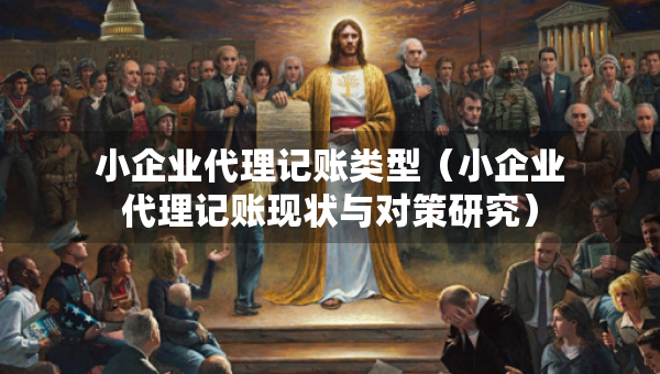 小企業(yè)代理記賬類型（小企業(yè)代理記賬現(xiàn)狀與對策研究）