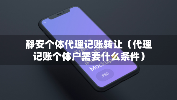 靜安個(gè)體代理記賬轉(zhuǎn)讓（代理記賬個(gè)體戶需要什么條件）