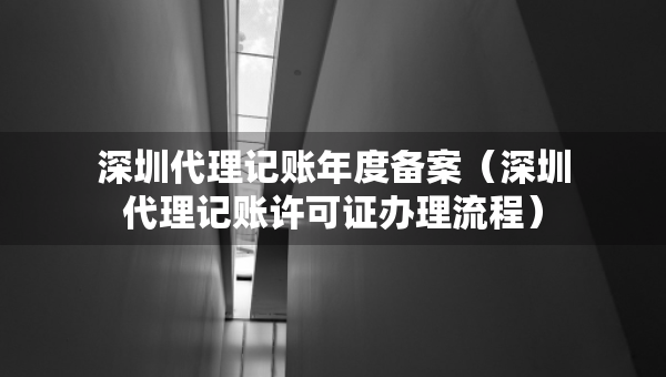 深圳代理記賬年度備案（深圳代理記賬許可證辦理流程）