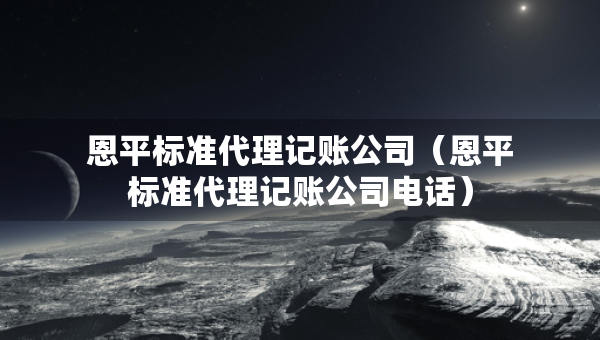 恩平標(biāo)準(zhǔn)代理記賬公司（恩平標(biāo)準(zhǔn)代理記賬公司電話）