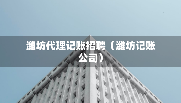 濰坊代理記賬招聘（濰坊記賬公司）