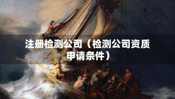 注冊檢測公司（檢測公司資質(zhì)申請條件）