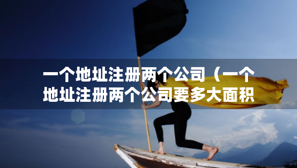 一個地址注冊兩個公司（一個地址注冊兩個公司要多大面積）