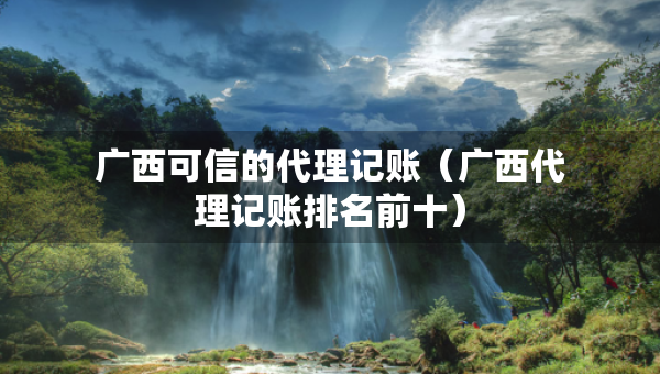 廣西可信的代理記賬（廣西代理記賬排名前十）