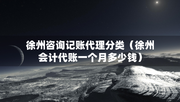 徐州咨詢記賬代理分類（徐州會計代賬一個月多少錢）