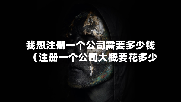 我想注冊(cè)一個(gè)公司需要多少錢（注冊(cè)一個(gè)公司大概要花多少錢）