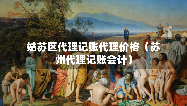 姑蘇區(qū)代理記賬代理價格（蘇州代理記賬會計）