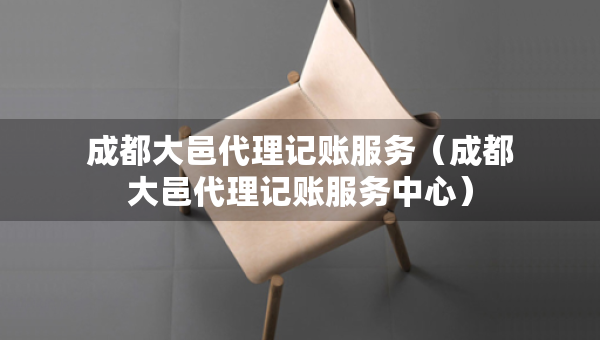 成都大邑代理記賬服務(wù)（成都大邑代理記賬服務(wù)中心）