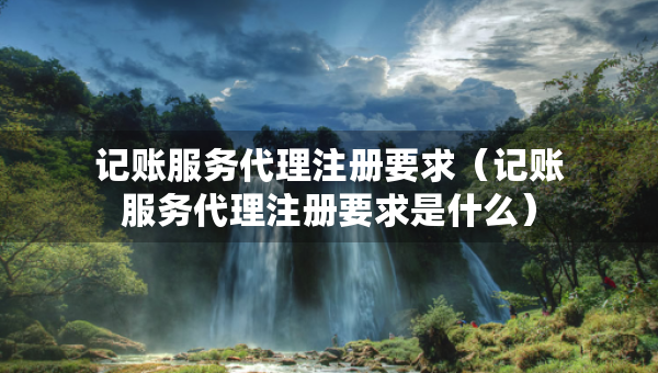 記賬服務代理注冊要求（記賬服務代理注冊要求是什么）