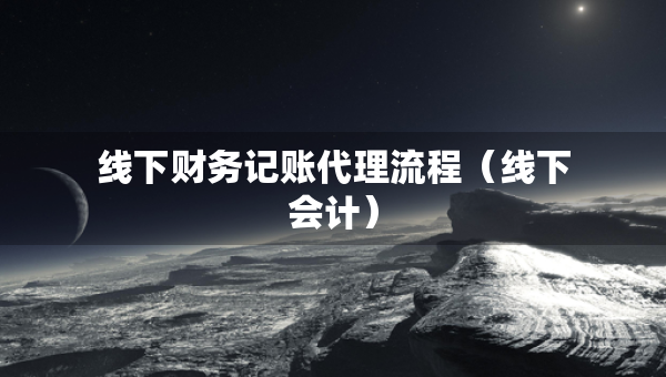 線下財(cái)務(wù)記賬代理流程（線下會計(jì)）