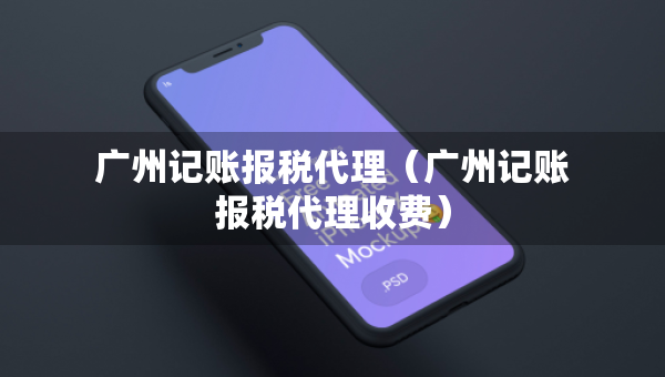 廣州記賬報稅代理（廣州記賬報稅代理收費）