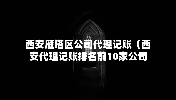 西安雁塔區(qū)公司代理記賬（西安代理記賬排名前10家公司）