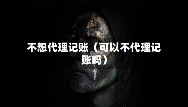 不想代理記賬（可以不代理記賬嗎）