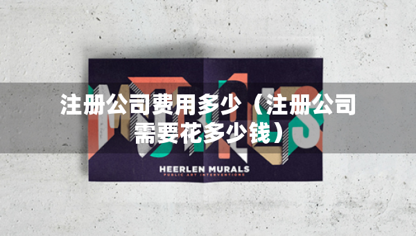 注冊(cè)公司費(fèi)用多少（注冊(cè)公司需要花多少錢）