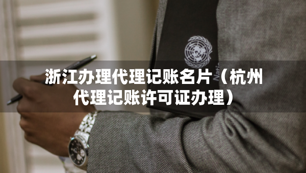 浙江辦理代理記賬名片（杭州代理記賬許可證辦理）
