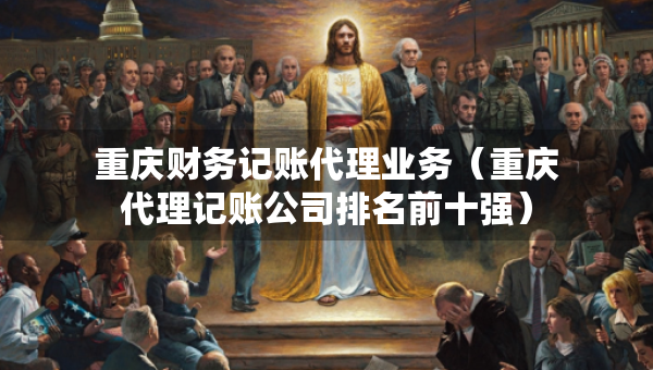 重慶財務(wù)記賬代理業(yè)務(wù)（重慶代理記賬公司排名前十強）