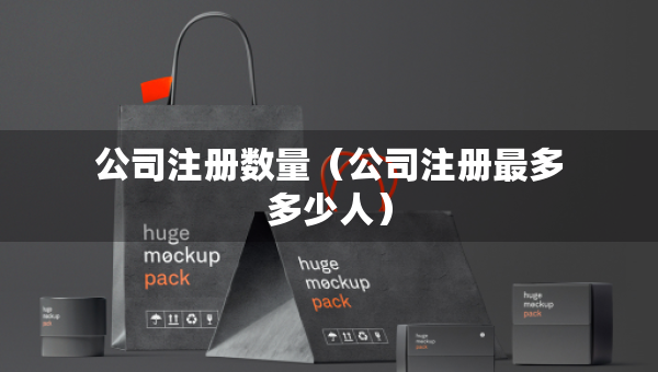 公司注冊數(shù)量（公司注冊最多多少人）