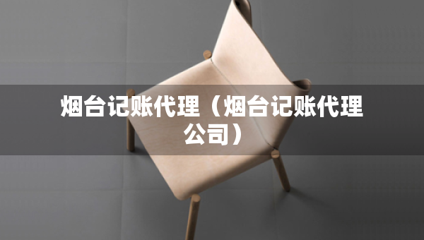 煙臺記賬代理（煙臺記賬代理公司）
