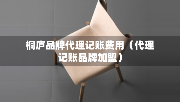 桐廬品牌代理記賬費用（代理記賬品牌加盟）