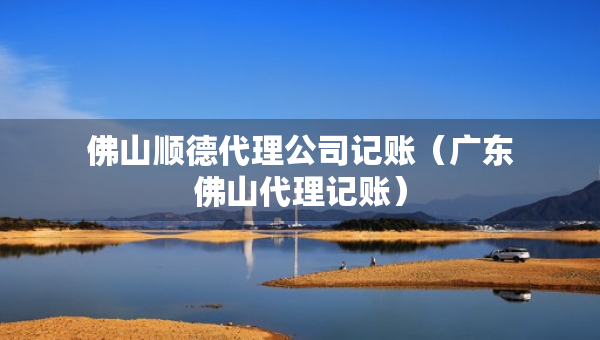 佛山順德代理公司記賬（廣東佛山代理記賬）