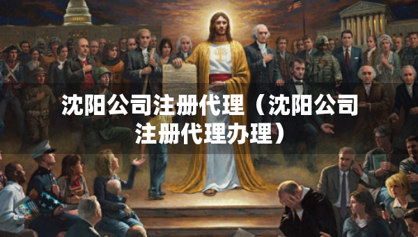 沈陽公司注冊代理（沈陽公司注冊代理辦理）