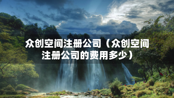 眾創(chuàng)空間注冊(cè)公司（眾創(chuàng)空間注冊(cè)公司的費(fèi)用多少）