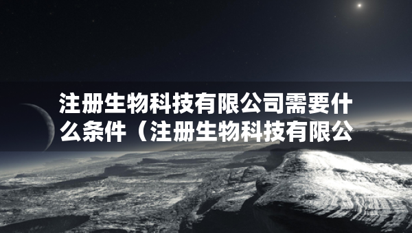 注冊生物科技有限公司需要什么條件（注冊生物科技有限公司需要什么條件才能注冊）