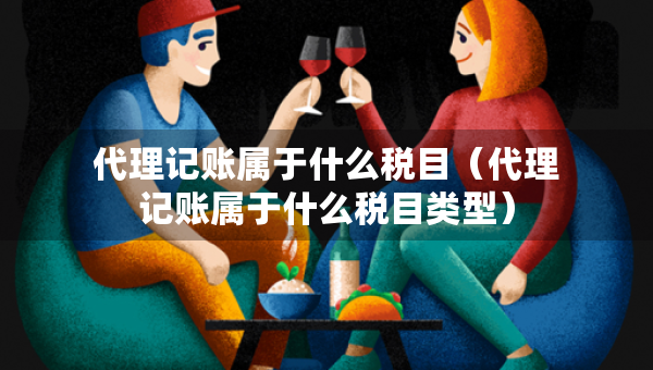 代理記賬屬于什么稅目（代理記賬屬于什么稅目類型）