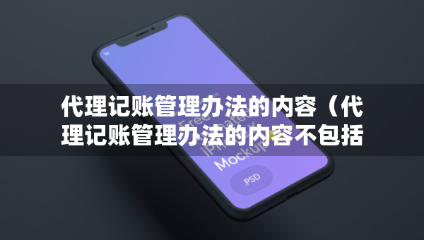 代理記賬管理辦法的內(nèi)容（代理記賬管理辦法的內(nèi)容不包括）
