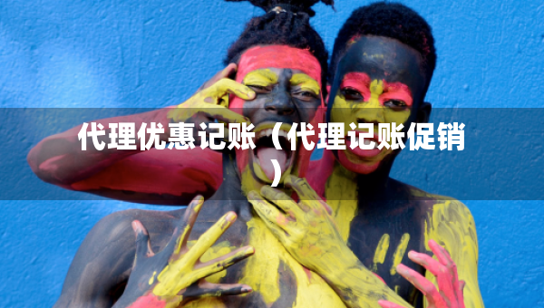 代理優(yōu)惠記賬（代理記賬促銷）