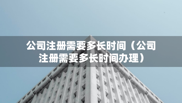 公司注冊(cè)需要多長(zhǎng)時(shí)間（公司注冊(cè)需要多長(zhǎng)時(shí)間辦理）