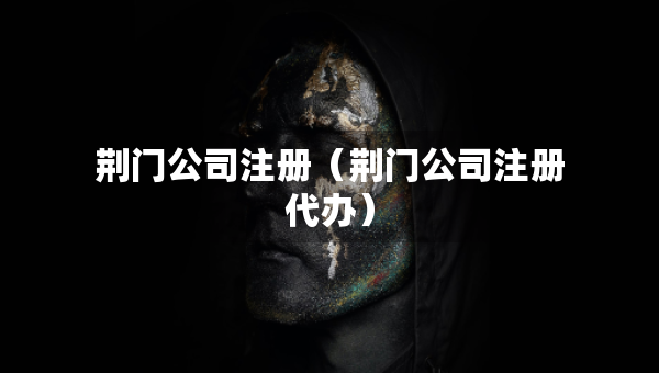 荊門(mén)公司注冊(cè)（荊門(mén)公司注冊(cè)代辦）