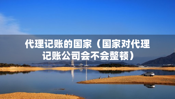 代理記賬的國家（國家對代理記賬公司會不會整頓）