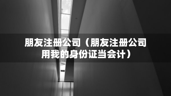 朋友注冊公司（朋友注冊公司用我的身份證當會計）