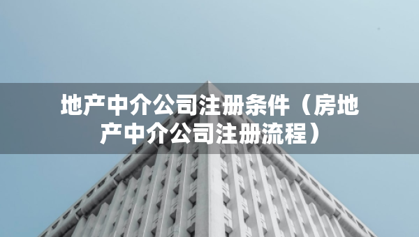 地產(chǎn)中介公司注冊(cè)條件（房地產(chǎn)中介公司注冊(cè)流程）
